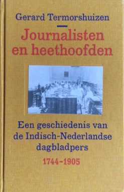 Journalisten en heethoofden - Een geschiedenis van Indisch-Nederlandse dagbladpers 1744-1905 - Gerard Termorhuizen