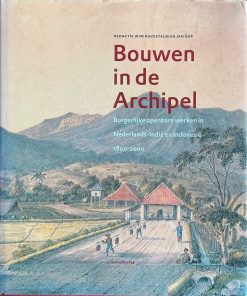 Bouwen in de Archipel - burgelijke openbare werken in Nederlands-Indië en Indonesië 1800-2000  _Wim Ravestein en Jan Kop